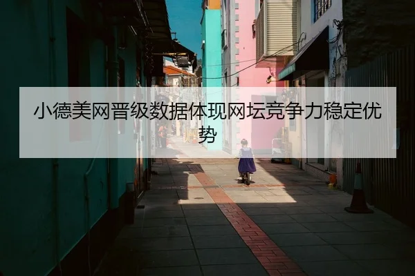小德美网晋级数据体现网坛竞争力稳定优势